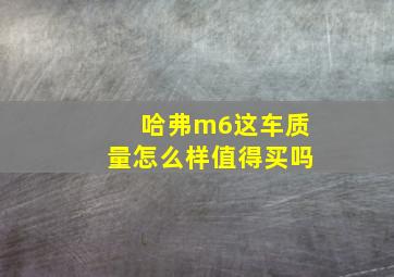 哈弗m6这车质量怎么样值得买吗