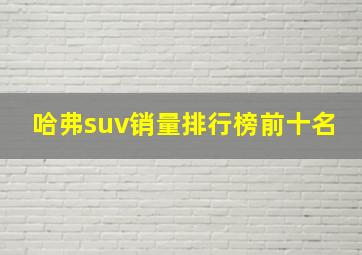 哈弗suv销量排行榜前十名