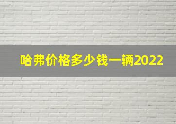 哈弗价格多少钱一辆2022