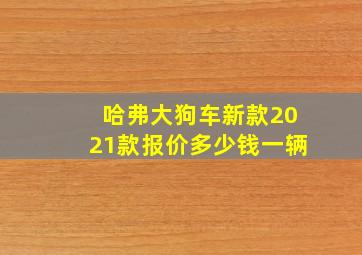 哈弗大狗车新款2021款报价多少钱一辆