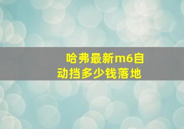 哈弗最新m6自动挡多少钱落地