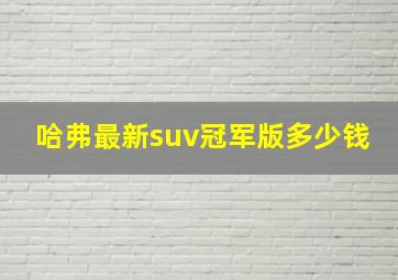 哈弗最新suv冠军版多少钱