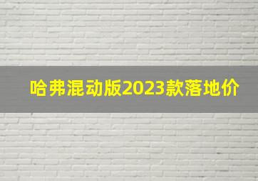 哈弗混动版2023款落地价