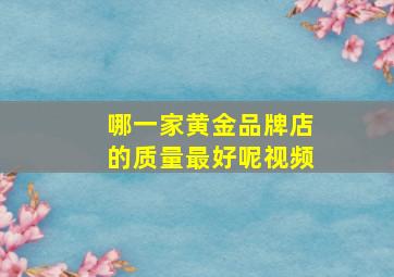 哪一家黄金品牌店的质量最好呢视频