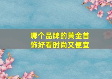 哪个品牌的黄金首饰好看时尚又便宜