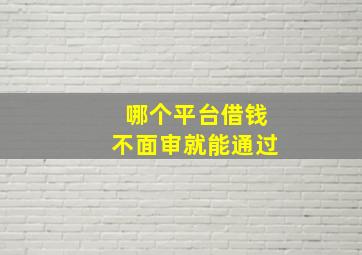 哪个平台借钱不面审就能通过