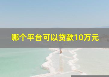 哪个平台可以贷款10万元