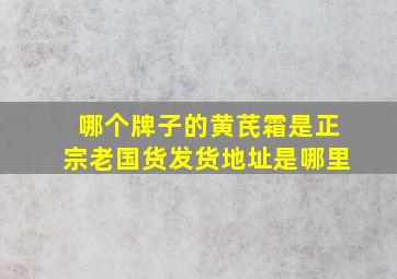 哪个牌子的黄芪霜是正宗老国货发货地址是哪里