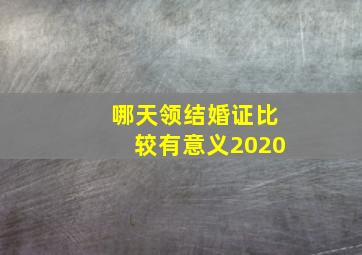 哪天领结婚证比较有意义2020