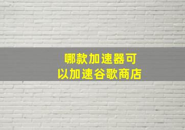 哪款加速器可以加速谷歌商店