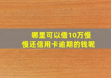 哪里可以借10万慢慢还信用卡逾期的钱呢