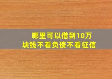 哪里可以借到10万块钱不看负债不看征信