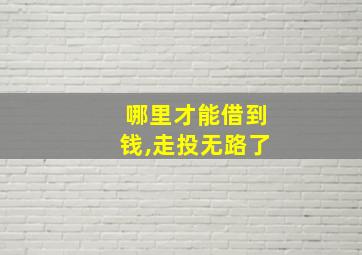 哪里才能借到钱,走投无路了