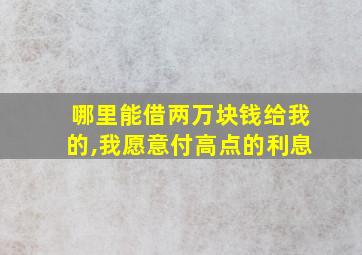 哪里能借两万块钱给我的,我愿意付高点的利息