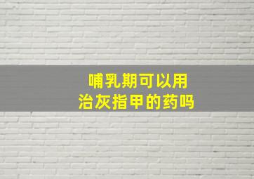 哺乳期可以用治灰指甲的药吗