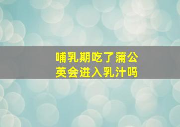 哺乳期吃了蒲公英会进入乳汁吗