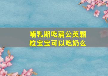 哺乳期吃蒲公英颗粒宝宝可以吃奶么