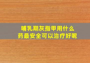 哺乳期灰指甲用什么药最安全可以治疗好呢