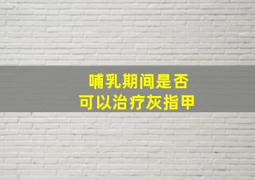 哺乳期间是否可以治疗灰指甲