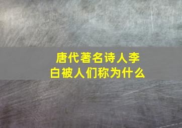 唐代著名诗人李白被人们称为什么