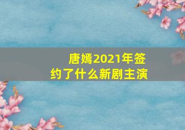 唐嫣2021年签约了什么新剧主演