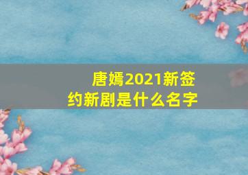 唐嫣2021新签约新剧是什么名字