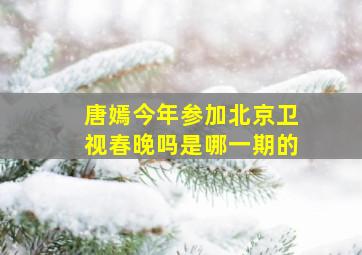 唐嫣今年参加北京卫视春晚吗是哪一期的