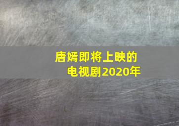 唐嫣即将上映的电视剧2020年