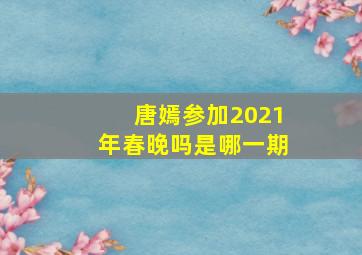 唐嫣参加2021年春晚吗是哪一期