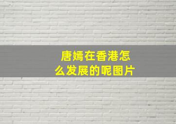 唐嫣在香港怎么发展的呢图片