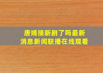 唐嫣接新剧了吗最新消息新闻联播在线观看