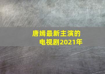 唐嫣最新主演的电视剧2021年