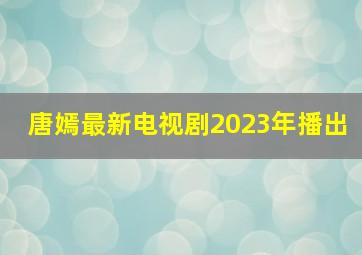 唐嫣最新电视剧2023年播出