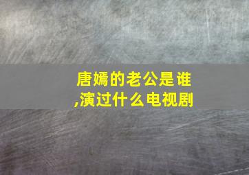 唐嫣的老公是谁,演过什么电视剧