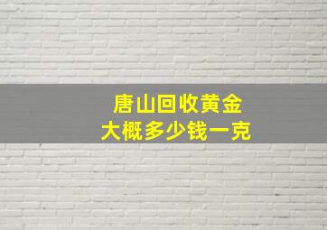 唐山回收黄金大概多少钱一克