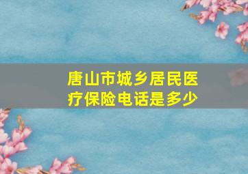 唐山市城乡居民医疗保险电话是多少