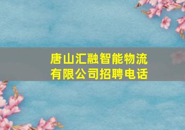 唐山汇融智能物流有限公司招聘电话