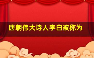 唐朝伟大诗人李白被称为