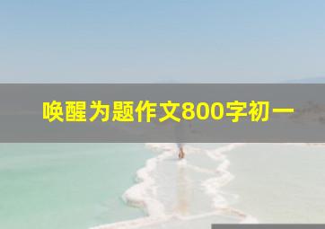 唤醒为题作文800字初一