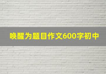 唤醒为题目作文600字初中