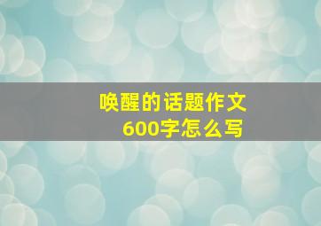 唤醒的话题作文600字怎么写