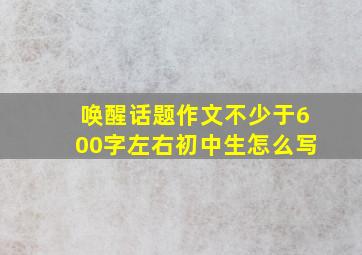 唤醒话题作文不少于600字左右初中生怎么写