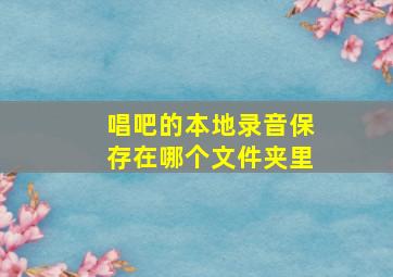 唱吧的本地录音保存在哪个文件夹里