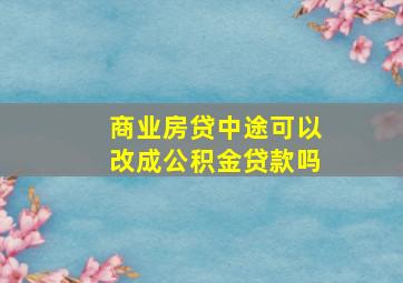 商业房贷中途可以改成公积金贷款吗