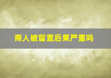 商人被留置后果严重吗