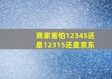 商家害怕12345还是12315还是京东