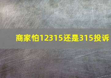 商家怕12315还是315投诉