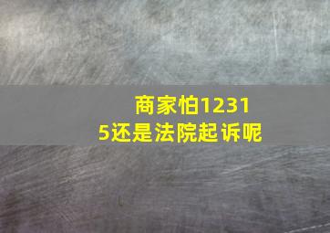 商家怕12315还是法院起诉呢