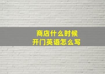 商店什么时候开门英语怎么写