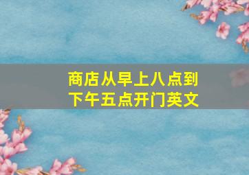 商店从早上八点到下午五点开门英文